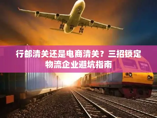 行邮清关还是电商清关？三招锁定物流企业避坑指南