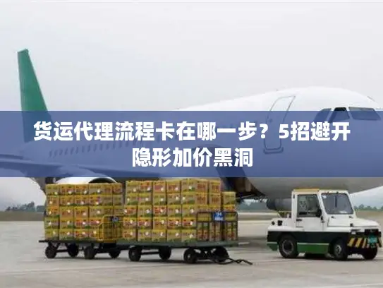 货运代理流程卡在哪一步？5招避开隐形加价黑洞