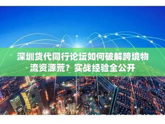 深圳货代同行论坛如何破解跨境物流资源荒？实战经验全公开