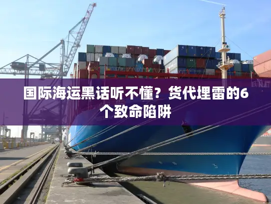 国际海运黑话听不懂？货代埋雷的6个致命陷阱