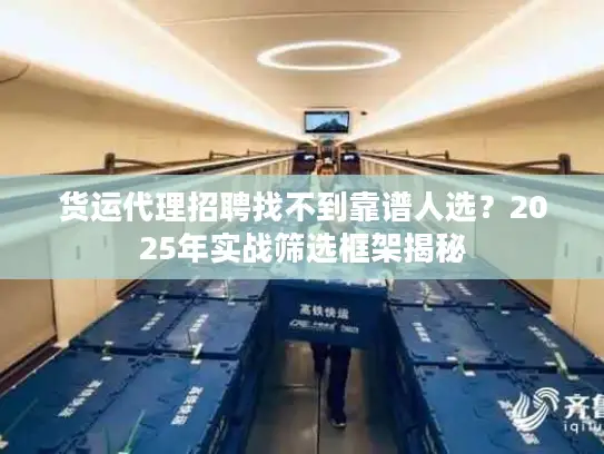 货运代理招聘找不到靠谱人选？2025年实战筛选框架揭秘