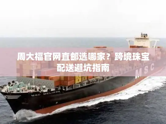 周大福官网直邮选哪家？跨境珠宝配送避坑指南