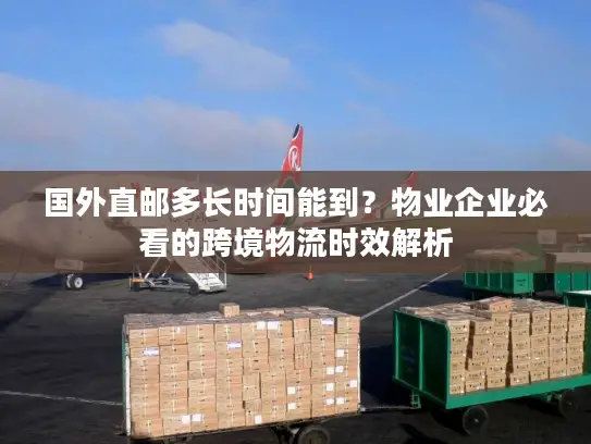 国外直邮多长时间能到？物业企业必看的跨境物流时效解析