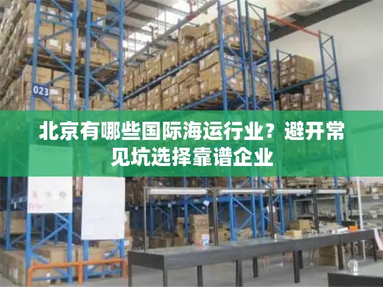北京有哪些国际海运行业？避开常见坑选择靠谱企业
