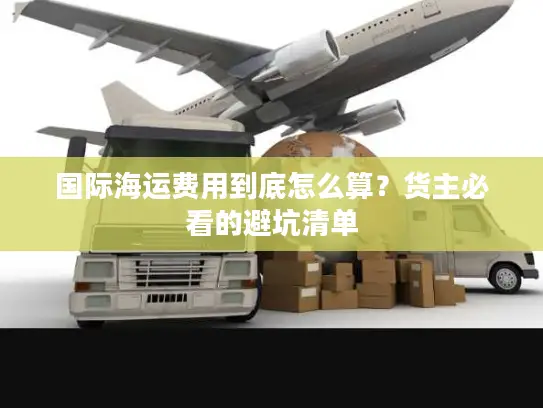 国际海运费用到底怎么算？货主必看的避坑清单