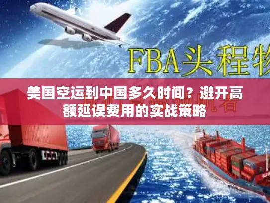 美国空运到中国多久时间？避开高额延误费用的实战策略