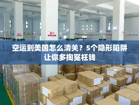 空运到美国怎么清关？5个隐形陷阱让你多掏冤枉钱