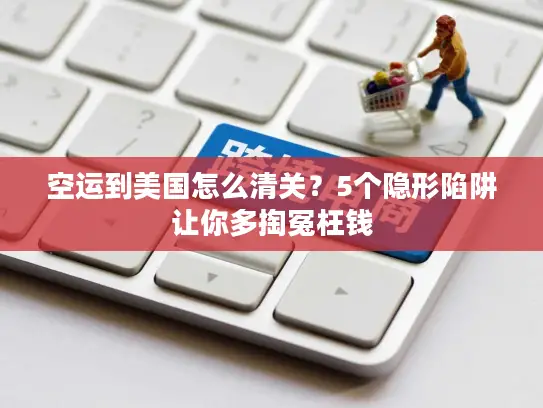 空运到美国怎么清关？5个隐形陷阱让你多掏冤枉钱