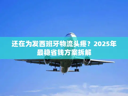 还在为发西班牙物流头疼？2025年最稳省钱方案拆解