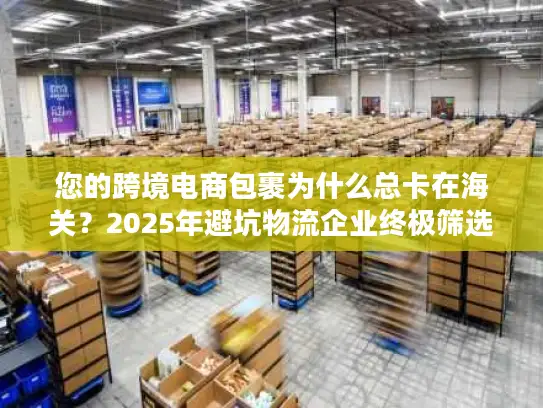 您的跨境电商包裹为什么总卡在海关？2025年避坑物流企业终极筛选术
