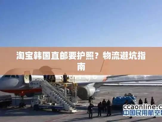 淘宝韩国直邮要护照？物流避坑指南