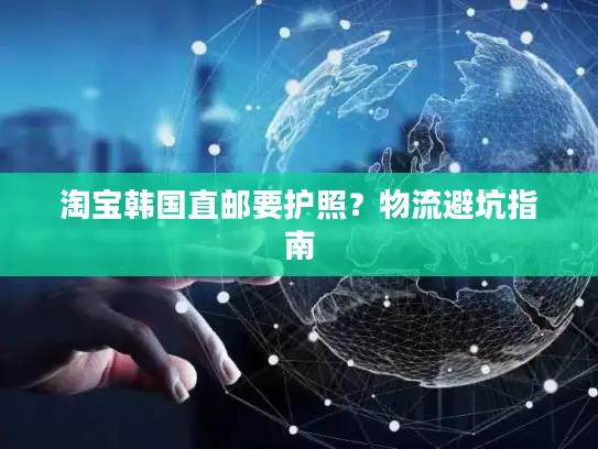 淘宝韩国直邮要护照？物流避坑指南