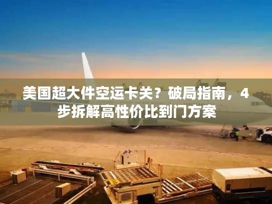 美国超大件空运卡关？破局指南，4步拆解高性价比到门方案