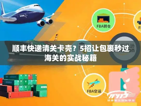 顺丰快递清关卡壳？5招让包裹秒过海关的实战秘籍