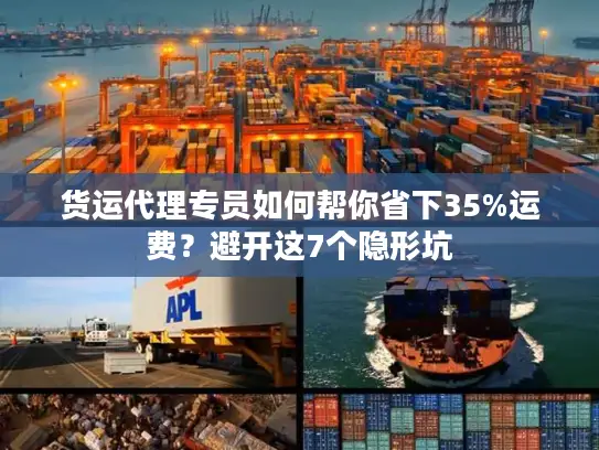 货运代理专员如何帮你省下35%运费？避开这7个隐形坑