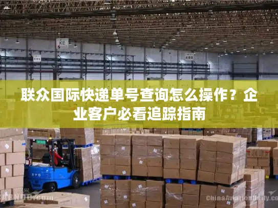 联众国际快递单号查询怎么操作？企业客户必看追踪指南