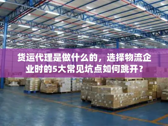 货运代理是做什么的，选择物流企业时的5大常见坑点如何跳开？