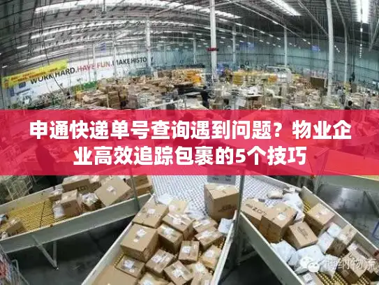 申通快递单号查询遇到问题？物业企业高效追踪包裹的5个技巧