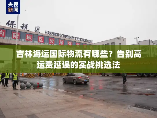 吉林海运国际物流有哪些？告别高运费延误的实战挑选法