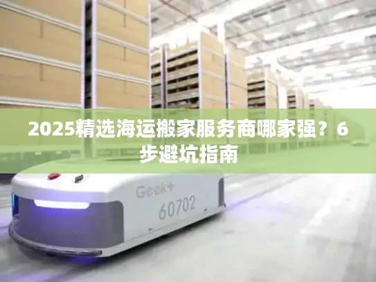 2025精选海运搬家服务商哪家强？6步避坑指南