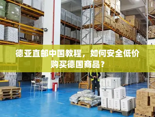 德亚直邮中国教程，如何安全低价购买德国商品？