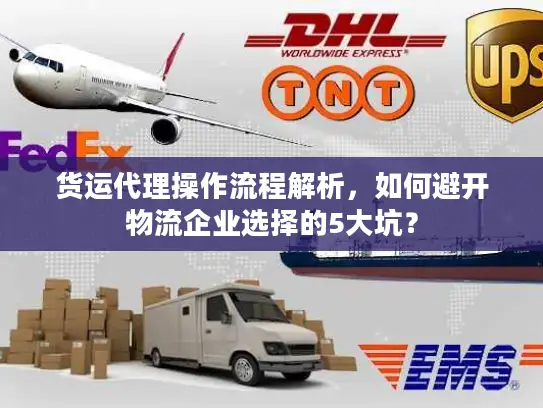货运代理操作流程解析，如何避开物流企业选择的5大坑？