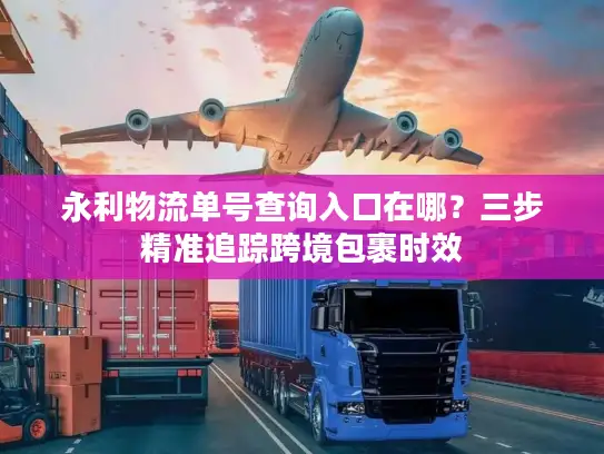 永利物流单号查询入口在哪？三步精准追踪跨境包裹时效