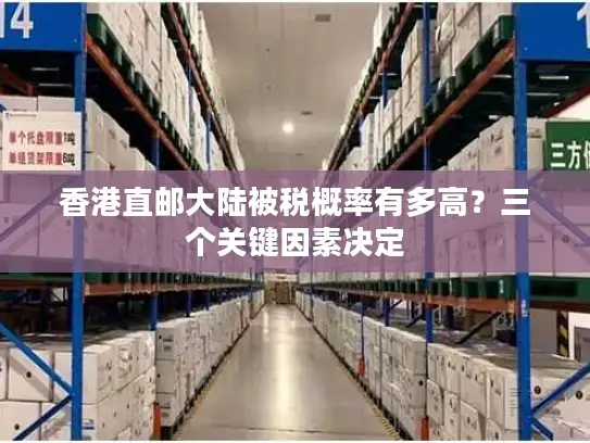 香港直邮大陆被税概率有多高？三个关键因素决定
