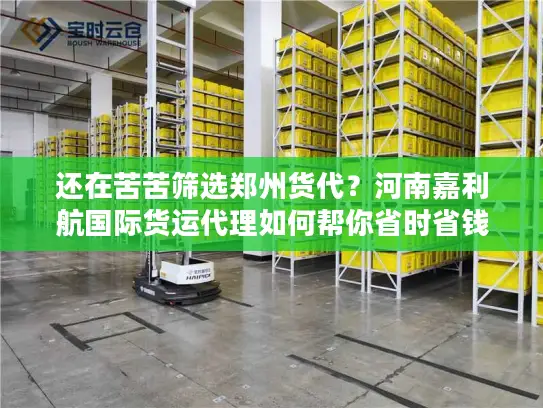 还在苦苦筛选郑州货代？河南嘉利航国际货运代理如何帮你省时省钱！