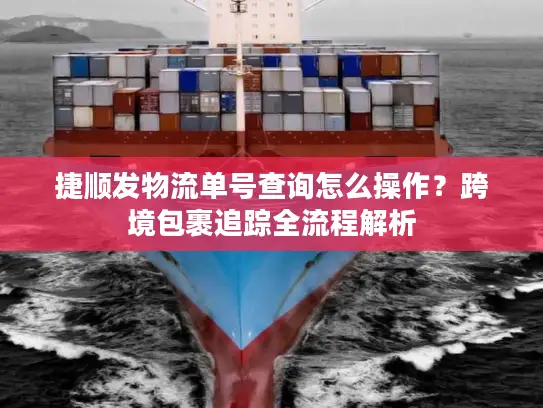 捷顺发物流单号查询怎么操作？跨境包裹追踪全流程解析