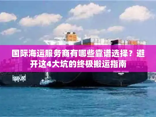 国际海运服务商有哪些靠谱选择？避开这4大坑的终极搬运指南