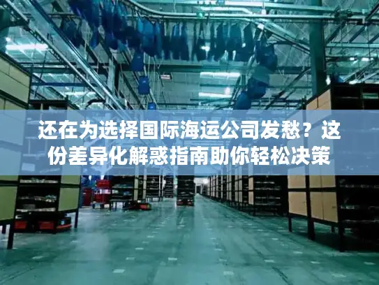 还在为选择国际海运公司发愁？这份差异化解惑指南助你轻松决策