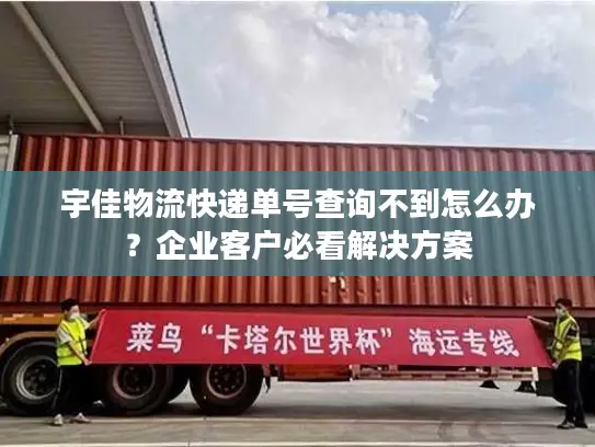 宇佳物流快递单号查询不到怎么办？企业客户必看解决方案