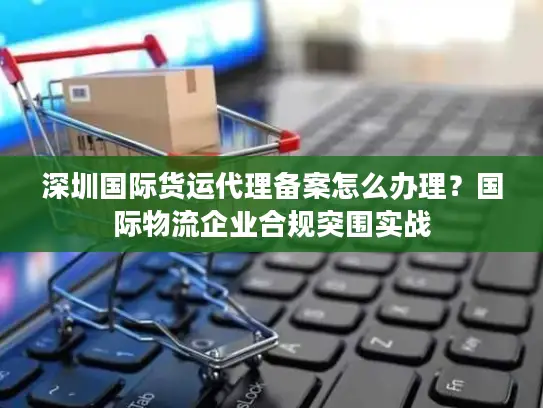 深圳国际货运代理备案怎么办理？国际物流企业合规突围实战
