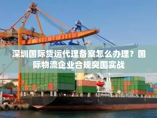 深圳国际货运代理备案怎么办理？国际物流企业合规突围实战