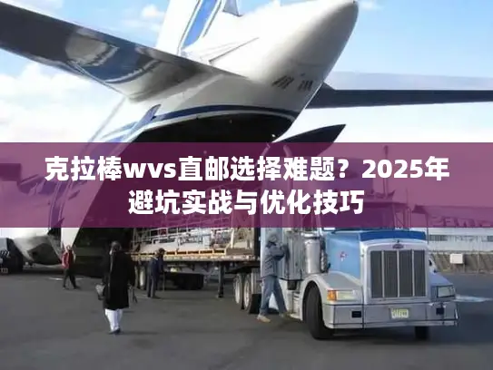 克拉棒wvs直邮选择难题？2025年避坑实战与优化技巧