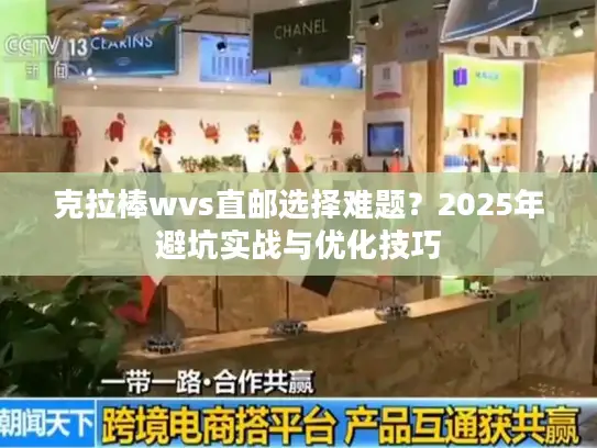 克拉棒wvs直邮选择难题？2025年避坑实战与优化技巧