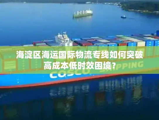 海淀区海运国际物流专线如何突破高成本低时效困境？