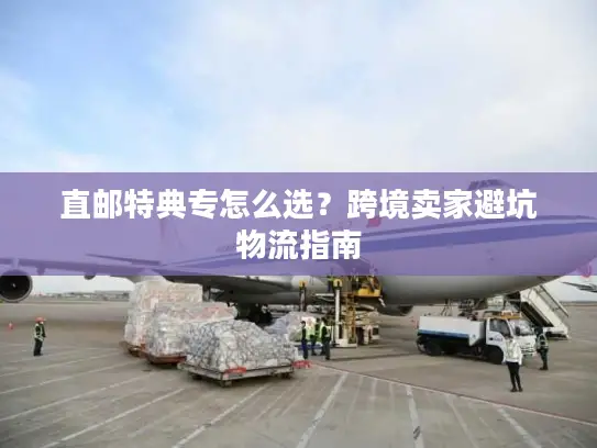 直邮特典专怎么选？跨境卖家避坑物流指南