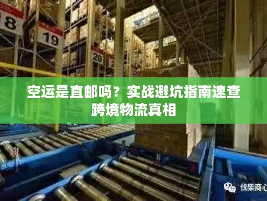 空运是直邮吗？实战避坑指南速查跨境物流真相
