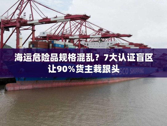 海运危险品规格混乱？7大认证盲区让90%货主栽跟头