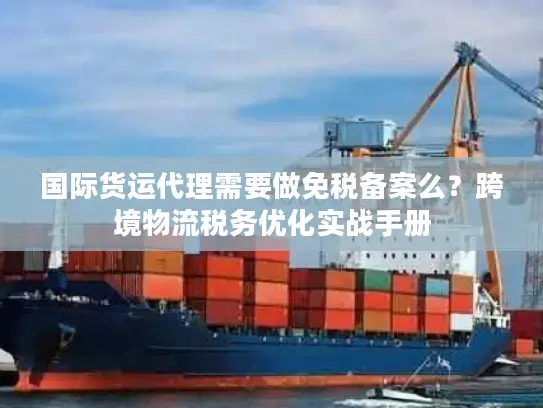 国际货运代理需要做免税备案么？跨境物流税务优化实战手册