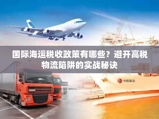 国际海运税收政策有哪些？避开高税物流陷阱的实战秘诀