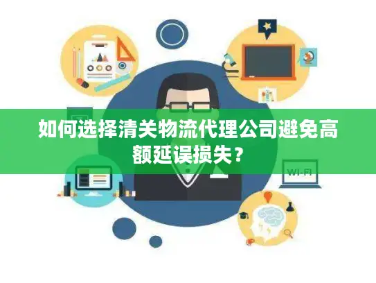 如何选择清关物流代理公司避免高额延误损失？
