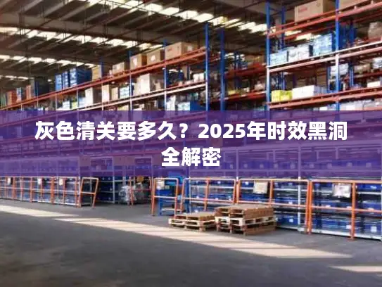 灰色清关要多久？2025年时效黑洞全解密