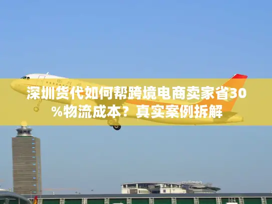 深圳货代如何帮跨境电商卖家省30%物流成本？真实案例拆解