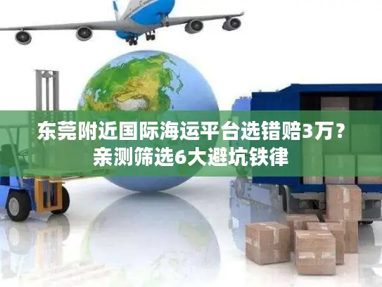 东莞附近国际海运平台选错赔3万？亲测筛选6大避坑铁律