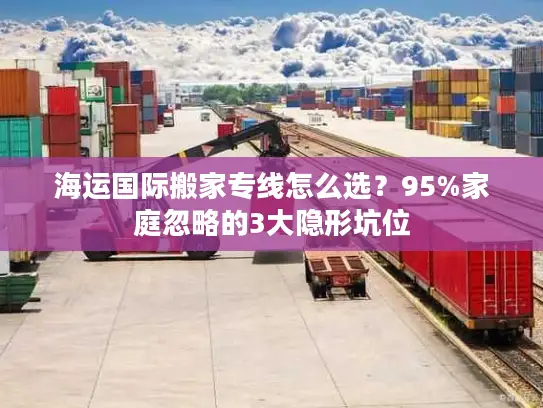 海运国际搬家专线怎么选？95%家庭忽略的3大隐形坑位
