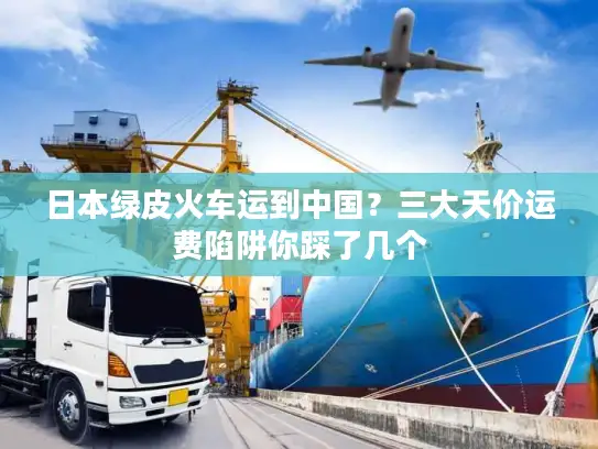 日本绿皮火车运到中国？三大天价运费陷阱你踩了几个