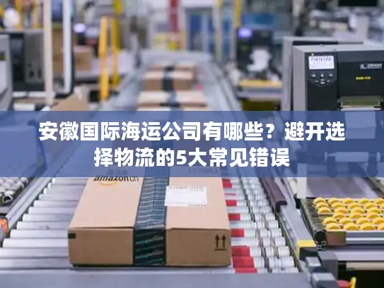 安徽国际海运公司有哪些？避开选择物流的5大常见错误